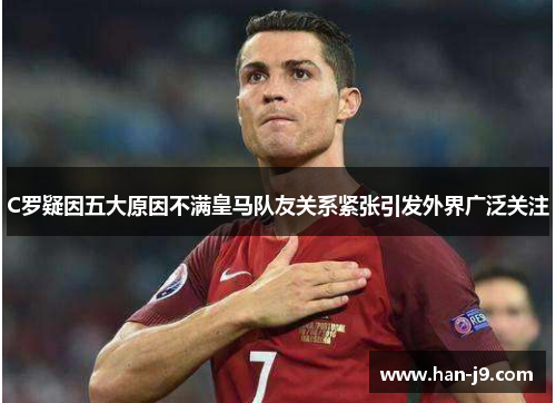 C罗疑因五大原因不满皇马队友关系紧张引发外界广泛关注