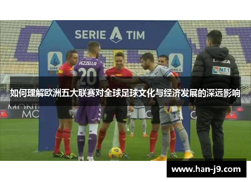 如何理解欧洲五大联赛对全球足球文化与经济发展的深远影响