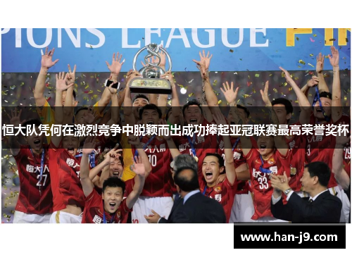 恒大队凭何在激烈竞争中脱颖而出成功捧起亚冠联赛最高荣誉奖杯