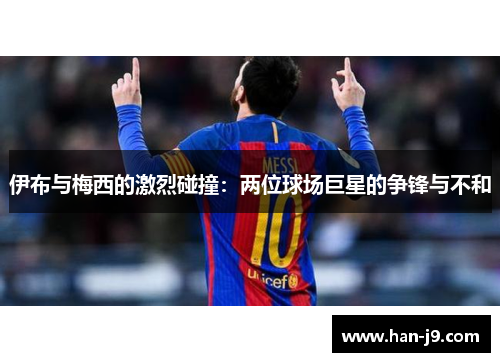 伊布与梅西的激烈碰撞：两位球场巨星的争锋与不和