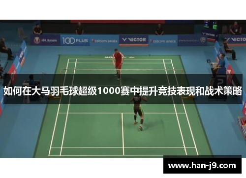 如何在大马羽毛球超级1000赛中提升竞技表现和战术策略