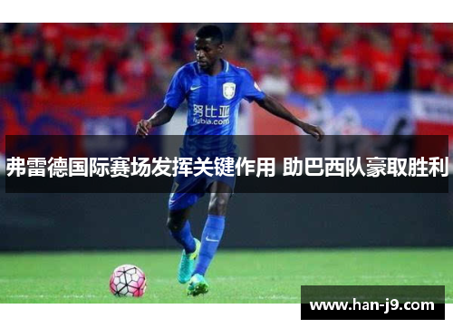 弗雷德国际赛场发挥关键作用 助巴西队豪取胜利