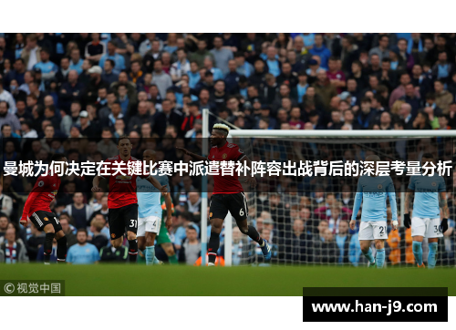 曼城为何决定在关键比赛中派遣替补阵容出战背后的深层考量分析