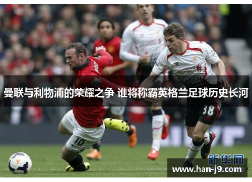 曼联与利物浦的荣耀之争 谁将称霸英格兰足球历史长河