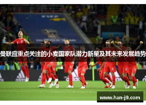 曼联应重点关注的小麦国家队潜力新星及其未来发展趋势 曼联应重点关注的小麦国家队潜力新星及其未来发展趋势