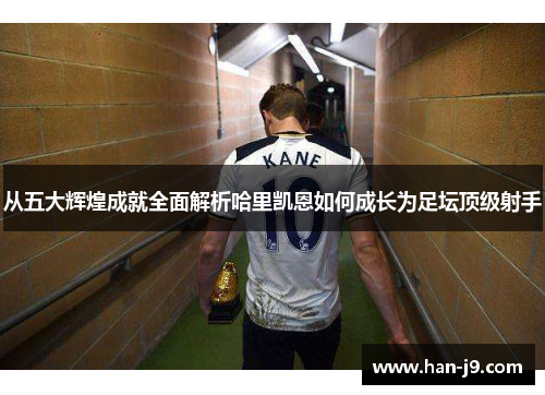 从五大辉煌成就全面解析哈里凯恩如何成长为足坛顶级射手