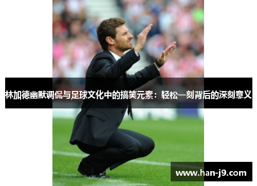 林加德幽默调侃与足球文化中的搞笑元素：轻松一刻背后的深刻意义