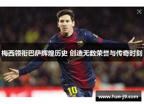 梅西领衔巴萨辉煌历史 创造无数荣誉与传奇时刻