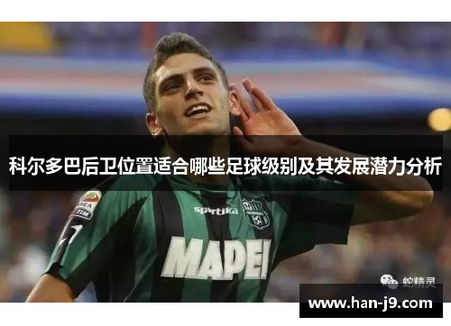 科尔多巴后卫位置适合哪些足球级别及其发展潜力分析 科尔多巴后卫位置适合哪些足球级别及其发展潜力分析