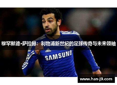 穆罕默德·萨拉赫:利物浦新世纪的足球传奇与未来领袖 穆罕默德·萨拉赫:利物浦新世纪的足球传奇与未来领袖