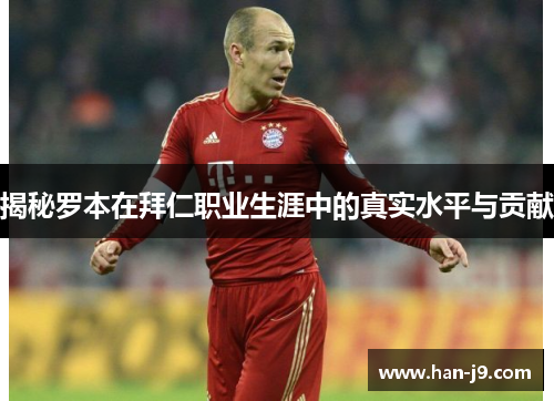 揭秘罗本在拜仁职业生涯中的真实水平与贡献
