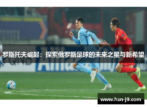 罗斯托夫崛起：探索俄罗斯足球的未来之星与新希望