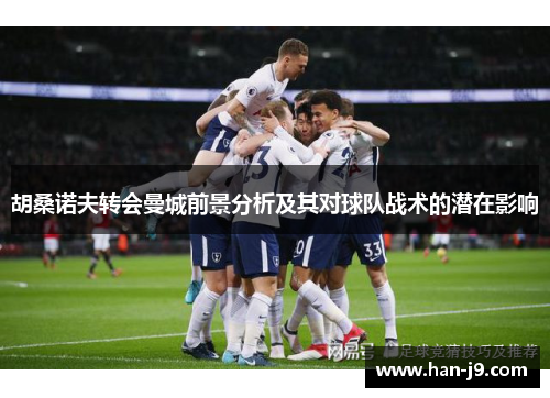 胡桑诺夫转会曼城前景分析及其对球队战术的潜在影响 胡桑诺夫转会曼城前景分析及其对球队战术的潜在影响