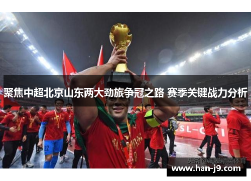 聚焦中超北京山东两大劲旅争冠之路 赛季关键战力分析 聚焦中超北京山东两大劲旅争冠之路 赛季关键战力分析