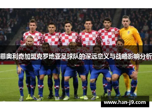菲奥利奇加盟克罗地亚足球队的深远意义与战略影响分析