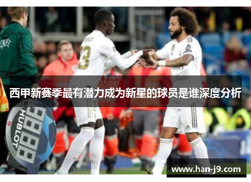 西甲新赛季最有潜力成为新星的球员是谁深度分析