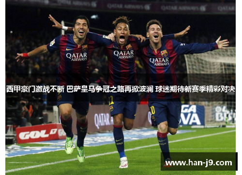西甲豪门激战不断 巴萨皇马争冠之路再掀波澜 球迷期待新赛季精彩对决