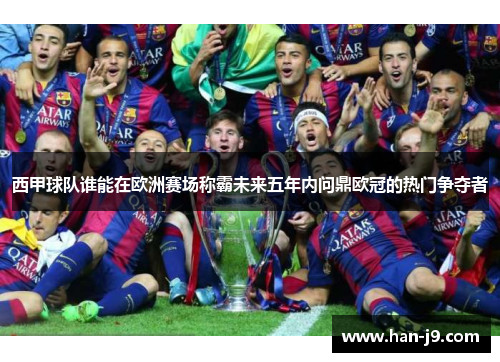 西甲球队谁能在欧洲赛场称霸未来五年内问鼎欧冠的热门争夺者