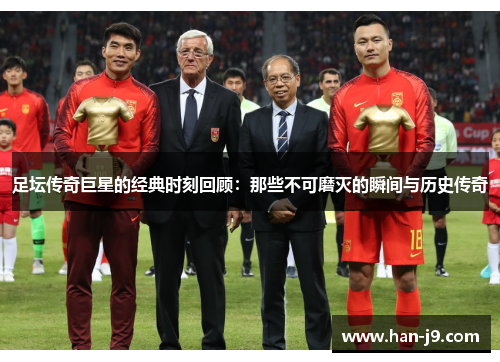 足坛传奇巨星的经典时刻回顾：那些不可磨灭的瞬间与历史传奇