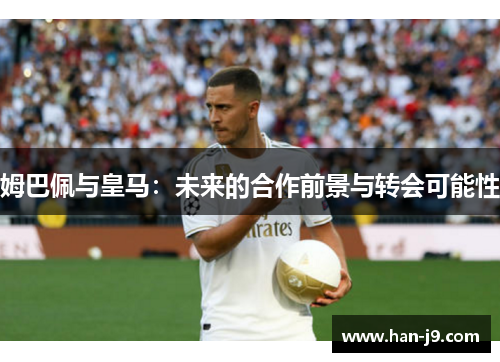 姆巴佩与皇马：未来的合作前景与转会可能性