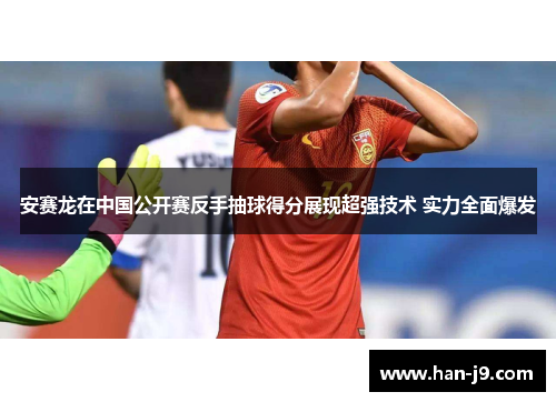 安赛龙在中国公开赛反手抽球得分展现超强技术 实力全面爆发