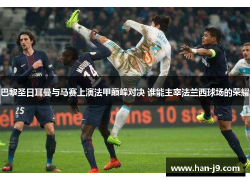 巴黎圣日耳曼与马赛上演法甲巅峰对决 谁能主宰法兰西球场的荣耀