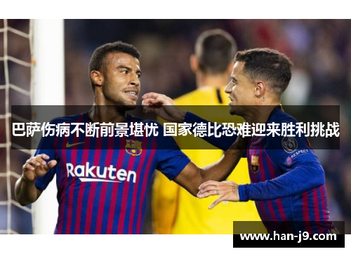 巴萨伤病不断前景堪忧 国家德比恐难迎来胜利挑战