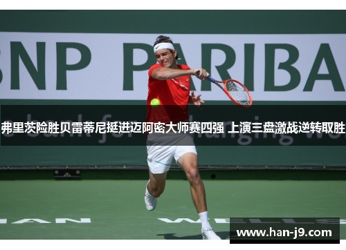 弗里茨险胜贝雷蒂尼挺进迈阿密大师赛四强 上演三盘激战逆转取胜 弗里茨险胜贝雷蒂尼挺进迈阿密大师赛四强 上演三盘激战逆转取胜