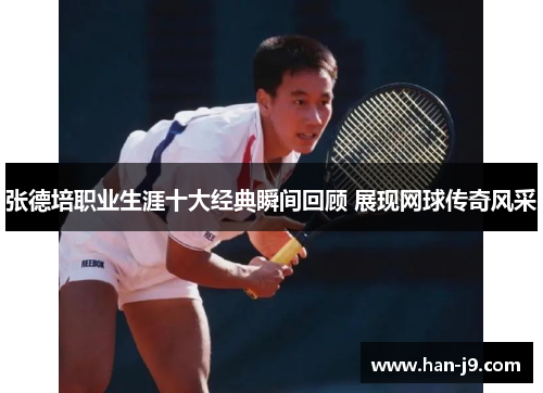 张德培职业生涯十大经典瞬间回顾 展现网球传奇风采