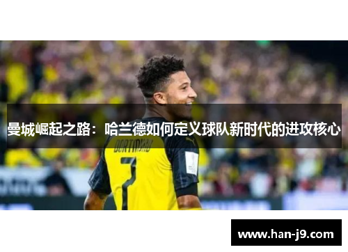 曼城崛起之路:哈兰德如何定义球队新时代的进攻核心 曼城崛起之路:哈兰德如何定义球队新时代的进攻核心