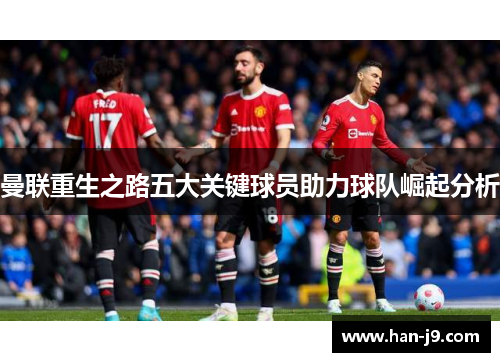 曼联重生之路五大关键球员助力球队崛起分析