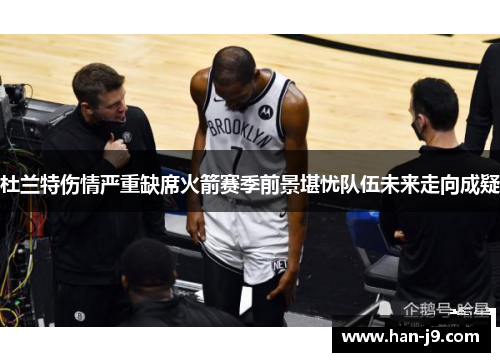 杜兰特伤情严重缺席火箭赛季前景堪忧队伍未来走向成疑 杜兰特伤情严重缺席火箭赛季前景堪忧队伍未来走向成疑