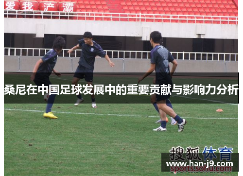 桑尼在中国足球发展中的重要贡献与影响力分析