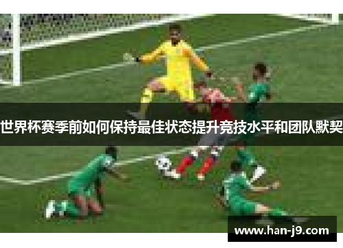 世界杯赛季前如何保持最佳状态提升竞技水平和团队默契