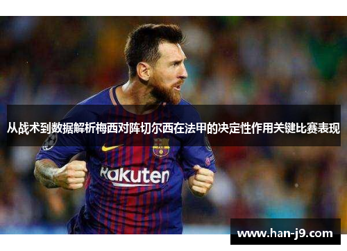 从战术到数据解析梅西对阵切尔西在法甲的决定性作用关键比赛表现