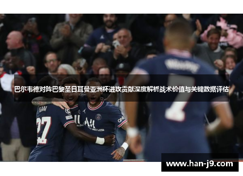 巴尔韦德对阵巴黎圣日耳曼亚洲杯进攻贡献深度解析战术价值与关键数据评估