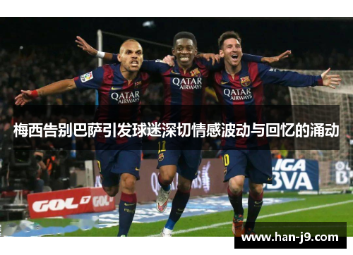 梅西告别巴萨引发球迷深切情感波动与回忆的涌动