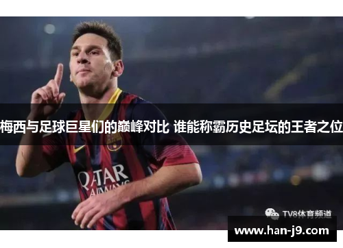 梅西与足球巨星们的巅峰对比 谁能称霸历史足坛的王者之位