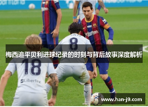 梅西追平贝利进球纪录的时刻与背后故事深度解析