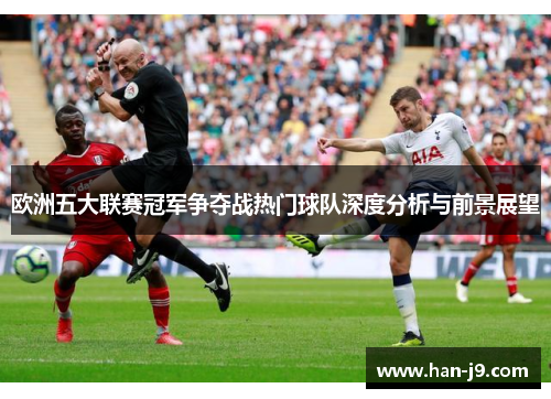 欧洲五大联赛冠军争夺战热门球队深度分析与前景展望