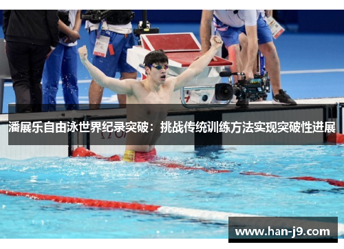 潘展乐自由泳世界纪录突破：挑战传统训练方法实现突破性进展