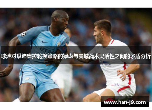 球迷对瓜迪奥拉轮换策略的疑虑与曼城战术灵活性之间的矛盾分析