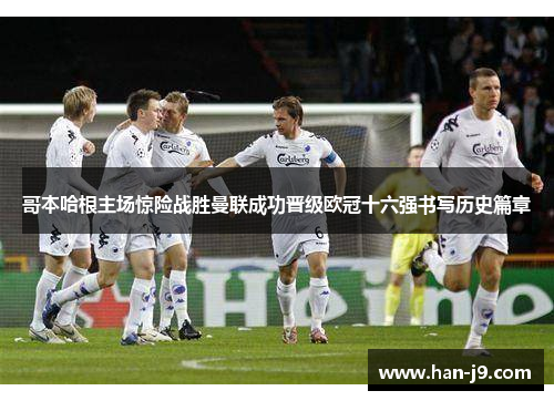 哥本哈根主场惊险战胜曼联成功晋级欧冠十六强书写历史篇章 哥本哈根主场惊险战胜曼联成功晋级欧冠十六强书写历史篇章
