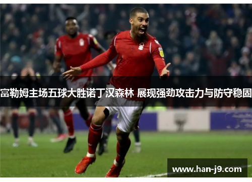 富勒姆主场五球大胜诺丁汉森林 展现强劲攻击力与防守稳固