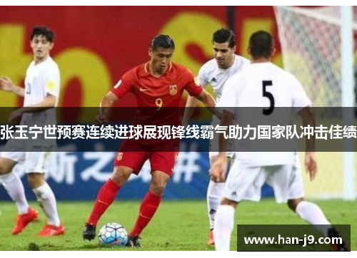 张玉宁世预赛连续进球展现锋线霸气助力国家队冲击佳绩