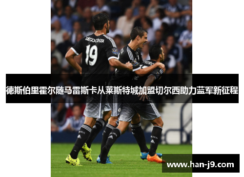 德斯伯里霍尔随马雷斯卡从莱斯特城加盟切尔西助力蓝军新征程 德斯伯里霍尔随马雷斯卡从莱斯特城加盟切尔西助力蓝军新征程