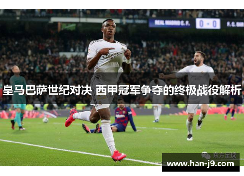 皇马巴萨世纪对决 西甲冠军争夺的终极战役解析 皇马巴萨世纪对决 西甲冠军争夺的终极战役解析