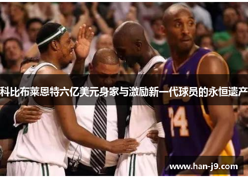 科比布莱恩特六亿美元身家与激励新一代球员的永恒遗产