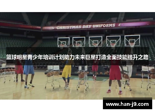 篮球明星青少年培训计划助力未来巨星打造全面技能提升之路 篮球明星青少年培训计划助力未来巨星打造全面技能提升之路