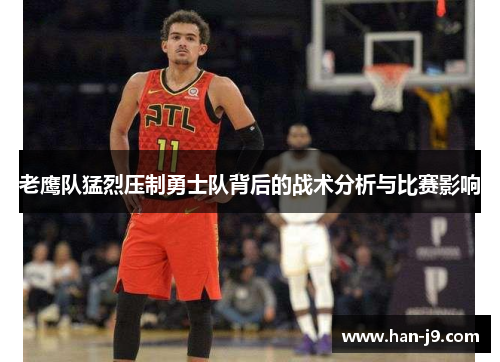 老鹰队猛烈压制勇士队背后的战术分析与比赛影响